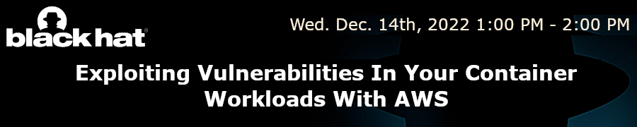 blackhat: Exploiting Vulnerabilities In Your Container Workloads With AWS (Dec. 14th)