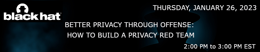Blackhat: Better Privacy Through Offense: How To Build A Privacy Red Team (Jan. 26th)