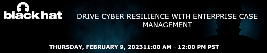 Blackhat: Drive Cyber Resilience With Enterprise Case Management (Feb. 9th)