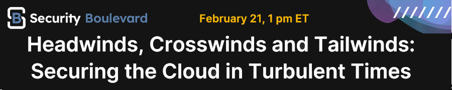 Security Boulevard: Headwinds, Crosswinds and Tailwinds: Securing the Cloud in Turbulent Times (Feb. 21st)