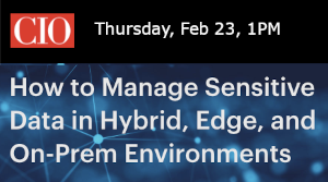CIO: How to Manage Sensitive Data in Hybrid, Edge, and On-Prem Environments (Feb. 23rd)