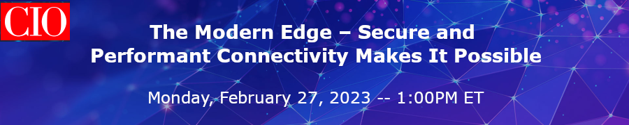 CIO: The Modern Edge - Secure and Performant Connectivity Makes It Possible (Feb. 27th)