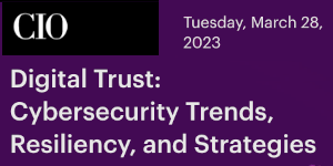 CIO: Digital Trust: Cybersecurity Trends, Resiliency, and Strategies (March 28th)