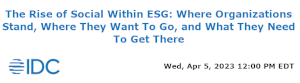 IDC: The Rise of Social Within ESG: Where Organizations Stand, Where They Want To Go, and What They Need To Get There (April 5th)