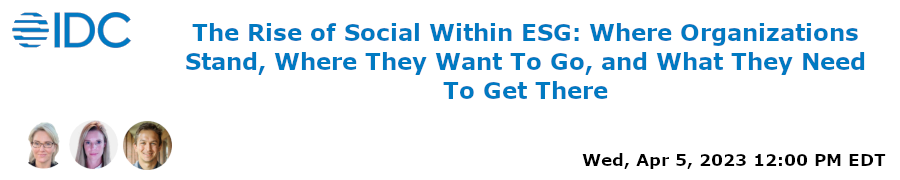 IDC: The Rise of Social Within ESG: Where Organizations Stand, Where They Want To Go, and What They Need To Get There (April 5th)