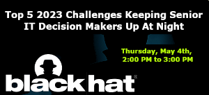 Blackhat: Top 5 2023 Challenges Keeping Senior IT Decision Makers Up At Night