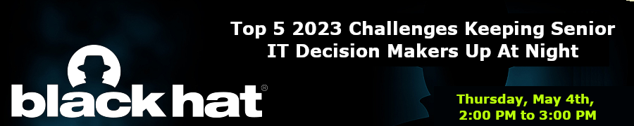 Blackhat: Top 5 2023 Challenges Keeping Senior IT Decision Makers Up At Night (May 4th)