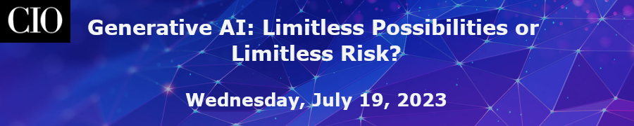 CIO: Generative AI: Limitless possibilities or limitless risk? (July 19th)