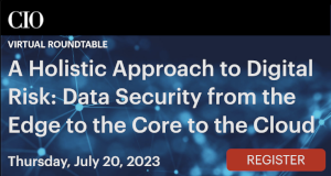 CIO: A Holistic Approach To Digital Risk: Data Security From The Edge To The Core To The Cloud (July 20th)