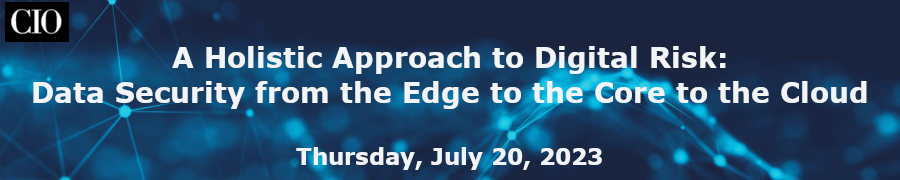 CIO: A Holistic Approach To Digital Risk: Data Security From The Edge To The Core To The Cloud (July 20th)