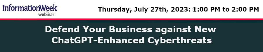 InformationWeek: Defend Your Business against New ChatGPT-Enhanced Cyberthreats (July 27th)