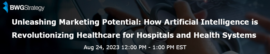 BWGStrategy: Unleashing Marketing Potential: How AI is Revolutionizing Healthcare for Hospitals and Health Systems (Aug. 24th)