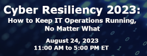 Cyber Resiliency 2023: How to Keep IT Operations Running, No Matter What (Aug. 24th)