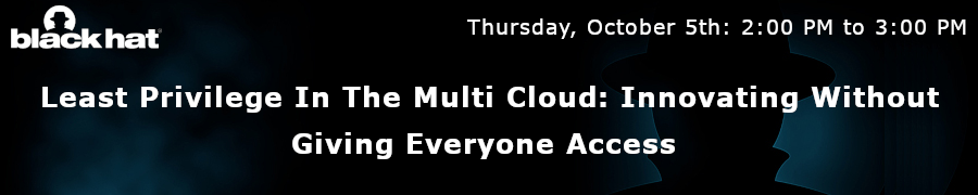 blackhat: Least Privilege In The Multi Cloud: Innovating Without Giving Everyone Access (Oct 5th)