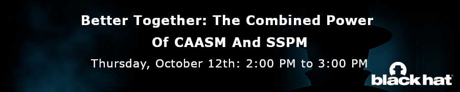 blackhat: Better Together: The Combined Power Of CAASM And SSPM (Oct. 12th)
