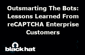 blackhat: Outsmarting The Bots: Lessons Learned From reCAPTCHA Enterprise Customers (Nov. 30th)