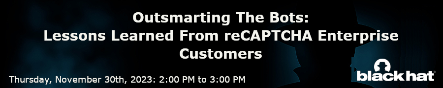 blackhat: Outsmarting The Bots: Lessons Learned From reCAPTCHA Enterprise Customers (Nov. 30th)