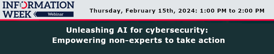InformationWeek: Unleashing AI for Cybersecurity: Empowering Non-Experts To Take Action (Feb. 15th)