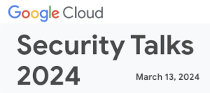 Google Cloud: Security Talks 2024 (March 13th)