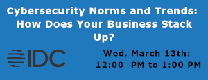 IDC: Cybersecurity Norms and Trends: How Does Your Business Stack Up? (March 13th)