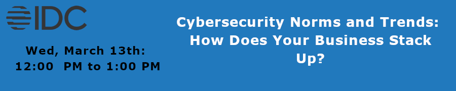 IDC: Cybersecurity Norms and Trends: How Does Your Business Stack Up? (March 13th)