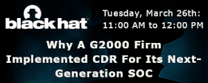 Blackhat: Why A G2000 Firm Implemented CDR For Its Next-Generation SOC (March 26th)