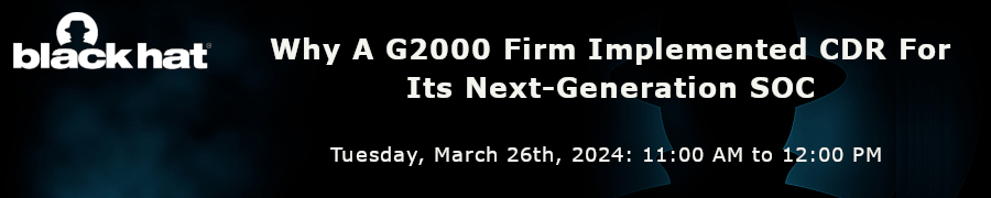 Blackhat: Why A G2000 Firm Implemented CDR For Its Next-Generation SOC (March 26th)