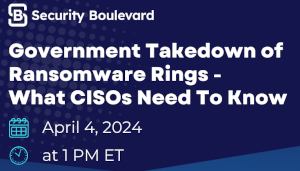Security Boulevard: Government takedown of ransomware rings - What CISOs Need To Know (April 4th)