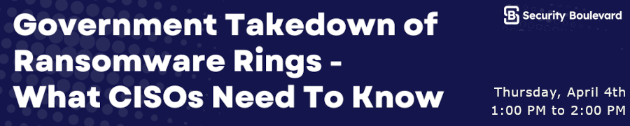 Security Boulevard: Government takedown of ransomware rings - What CISOs Need To Know (April 4th)