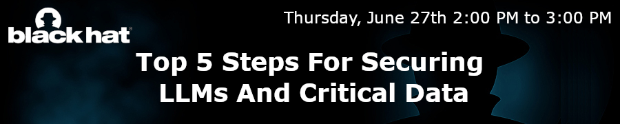 Blackhat: Top 5 Steps For Securing LLMs And Critical Data (June 27th)