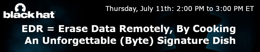 BlackHat: EDR = Erase Data Remotely, By Cooking An Unforgettable (Byte) Signature Dish (July 11th)