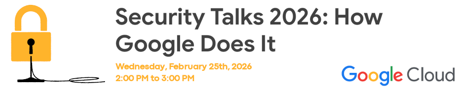 Google: Security Talks 2026: How Google Does It (Feb. 25th)